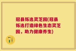 冠县铄逸灵芝园(冠县铄逸打造绿色生态灵芝园，助力健康养生)