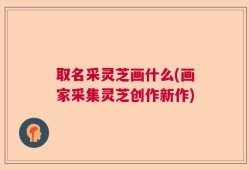 取名采灵芝画什么(画家采集灵芝创作新作)