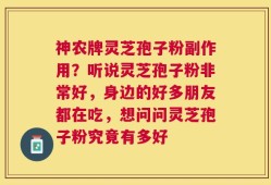 神农牌灵芝孢子粉副作用？听说灵芝孢子粉非常好，身边的好多朋友都在吃，想问问灵芝孢子粉究竟有多好
