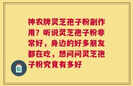 神农牌灵芝孢子粉副作用？听说灵芝孢子粉非常好，身边的好多朋友都在吃，想问问灵芝孢子粉究竟有多好