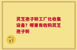 灵芝孢子粉工厂化收集设备？哪里有收购灵芝孢子粉