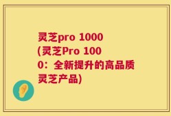 灵芝pro 1000(灵芝Pro 1000：全新提升的高品质灵芝产品)