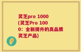 灵芝pro 1000(灵芝Pro 1000：全新提升的高品质灵芝产品)