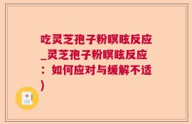 吃灵芝孢子粉瞑眩反应_灵芝孢子粉瞑眩反应：如何应对与缓解不适)
