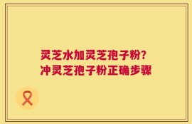 灵芝水加灵芝孢子粉？冲灵芝孢子粉正确步骤