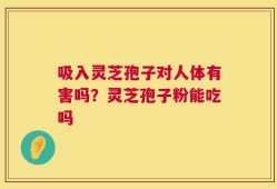 吸入灵芝孢子对人体有害吗？灵芝孢子粉能吃吗