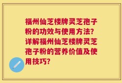 福州仙芝楼牌灵芝孢子粉的功效与使用方法？详解福州仙芝楼牌灵芝孢子粉的营养价值及使用技巧？