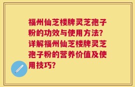福州仙芝楼牌灵芝孢子粉的功效与使用方法？详解福州仙芝楼牌灵芝孢子粉的营养价值及使用技巧？
