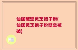 仙居破壁灵芝孢子粉(仙居灵芝孢子粉壁垒被破)