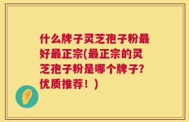 什么牌子灵芝孢子粉最好最正宗(最正宗的灵芝孢子粉是哪个牌子？优质推荐！)