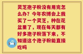 灵芝孢子粉没有用完怎么办？今年农博会上我买了一个灵芝，种在花盆里了，现在每天都有好多孢子粉落下来，不知道这个孢子粉能直接吃吗