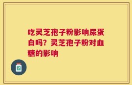 吃灵芝孢子粉影响尿蛋白吗？灵芝孢子粉对血糖的影响