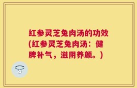 红参灵芝兔肉汤的功效(红参灵芝兔肉汤：健脾补气，滋阴养颜。)