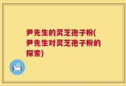 尹先生的灵芝孢子粉(尹先生对灵芝孢子粉的探索)
