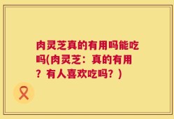 肉灵芝真的有用吗能吃吗(肉灵芝：真的有用？有人喜欢吃吗？)