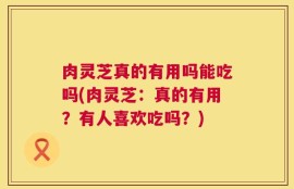 肉灵芝真的有用吗能吃吗(肉灵芝：真的有用？有人喜欢吃吗？)