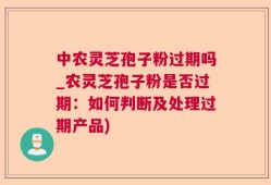 中农灵芝孢子粉过期吗_农灵芝孢子粉是否过期：如何判断及处理过期产品)