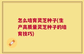 怎么培育灵芝种子(生产高质量灵芝种子的培育技巧)