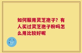 如何服用灵芝孢子？有人买过灵芝孢子粉吗怎么用比较好呢