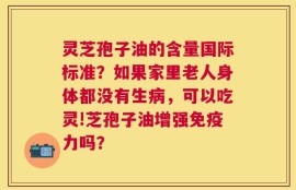 灵芝孢子油的含量国际标准？如果家里老人身体都没有生病，可以吃灵!芝孢子油增强免疫力吗？