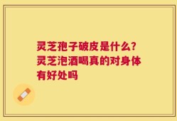 灵芝孢子破皮是什么？灵芝泡酒喝真的对身体有好处吗