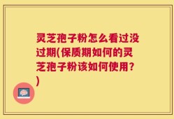 灵芝孢子粉怎么看过没过期(保质期如何的灵芝孢子粉该如何使用？)