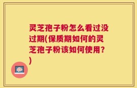 灵芝孢子粉怎么看过没过期(保质期如何的灵芝孢子粉该如何使用？)