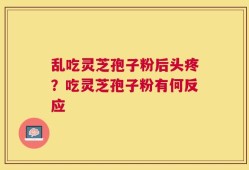 乱吃灵芝孢子粉后头疼？吃灵芝孢子粉有何反应