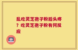 乱吃灵芝孢子粉后头疼？吃灵芝孢子粉有何反应