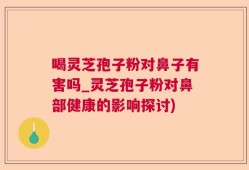 喝灵芝孢子粉对鼻子有害吗_灵芝孢子粉对鼻部健康的影响探讨)