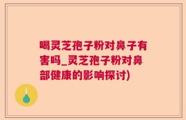 喝灵芝孢子粉对鼻子有害吗_灵芝孢子粉对鼻部健康的影响探讨)