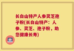 长白山特产人参灵芝孢子粉(长白山特产：人参、灵芝、孢子粉，助您健康长寿)