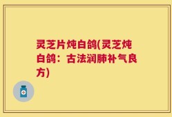 灵芝片炖白鸽(灵芝炖白鸽：古法润肺补气良方)