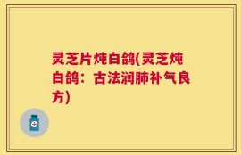 灵芝片炖白鸽(灵芝炖白鸽：古法润肺补气良方)