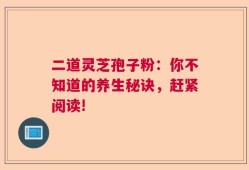 二道灵芝孢子粉：你不知道的养生秘诀，赶紧阅读!