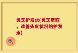 灵芝护发水(灵芝萃取，改善头皮状况的护发水)