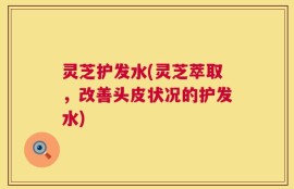 灵芝护发水(灵芝萃取，改善头皮状况的护发水)