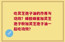 吃灵芝孢子油的作用与功效？蜂胶蜂蜜加灵芝孢子粉加灵芝孢子油一起吃功效？
