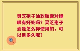 灵芝孢子油软胶囊对睡眠有好处吗？灵芝孢子油是怎么样使用的，可以用多久呢？