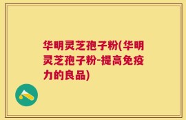 华明灵芝孢子粉(华明灵芝孢子粉-提高免疫力的良品)