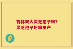 吉林双大灵芝孢子粉？灵芝孢子粉哪里产