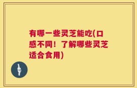 有哪一些灵芝能吃(口感不同！了解哪些灵芝适合食用)