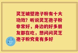 灵芝破壁孢子粉有十大功效？听说灵芝孢子粉非常好，身边的好多朋友都在吃，想问问灵芝孢子粉究竟有多好