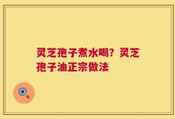 灵芝孢子煮水喝？灵芝孢子油正宗做法