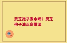 灵芝孢子煮水喝？灵芝孢子油正宗做法