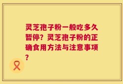 灵芝孢子粉一般吃多久暂停？灵芝孢子粉的正确食用方法与注意事项？