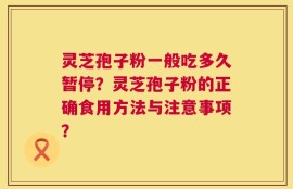 灵芝孢子粉一般吃多久暂停？灵芝孢子粉的正确食用方法与注意事项？