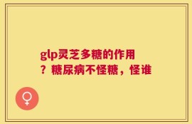 glp灵芝多糖的作用？糖尿病不怪糖，怪谁