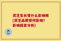 灵芝生长受什么影响呢(灵芝品质受何影响？影响因素分析)