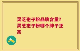 灵芝孢子粉品牌含量？灵芝孢子粉哪个牌子正宗